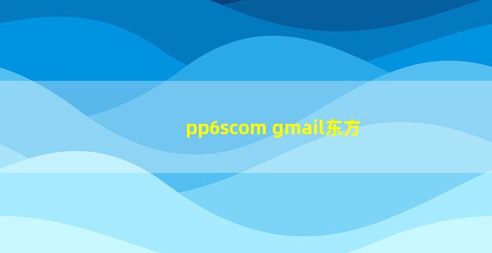 pp6scom gmail东方